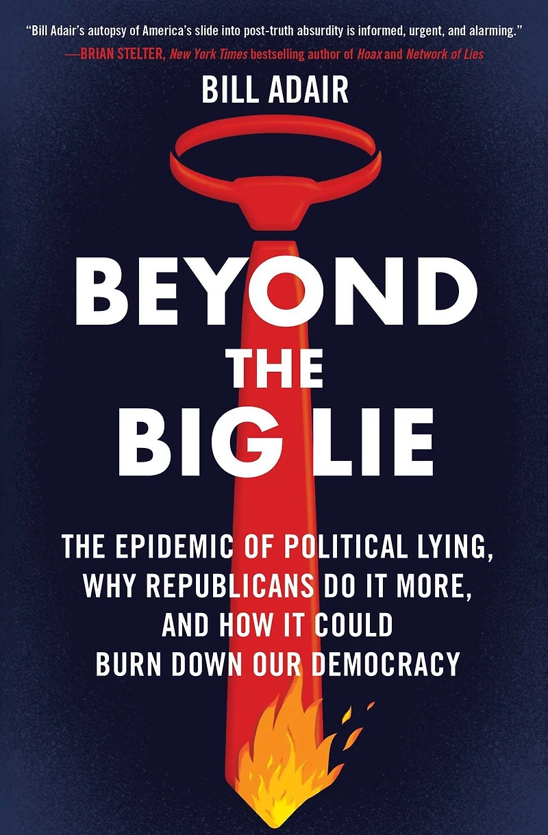 Beyond The Big Lie: Epidemic of Political Lying, Why Republicans Do It More, and How Could Burn Down Our Democracy