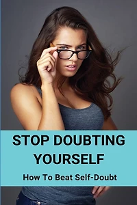 Stop Doubting Yourself: How To Beat Self-Doubt