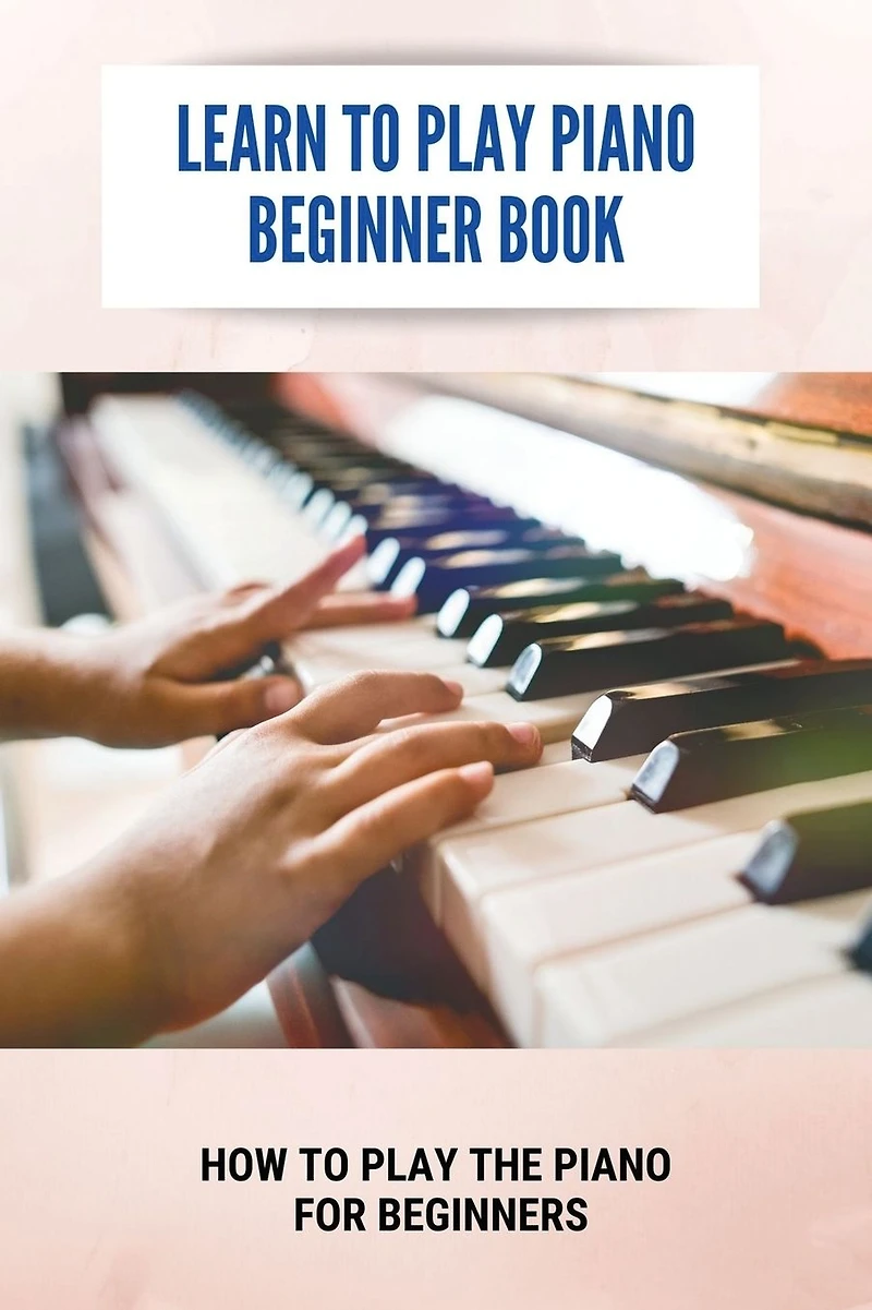 Learn To Play Piano Beginner Book: How To Play The Piano For Beginners