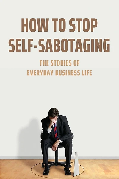 How To Stop Self-Sabotaging: The Stories Of Everyday Business Life