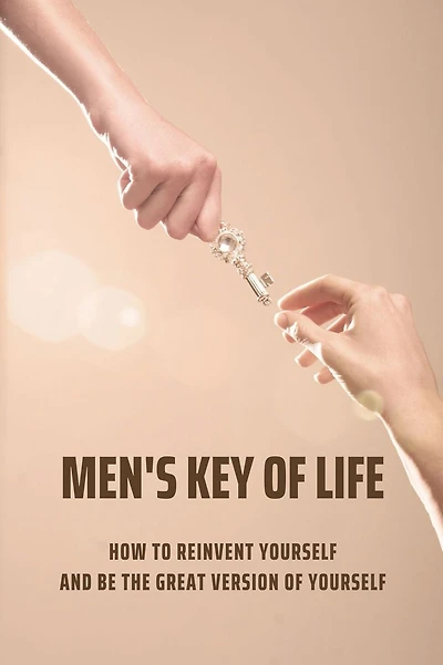 Men's Key Of Life: How To Reinvent Yourself And Be The Great Version Of Yourself