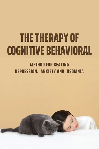 The Therapy Of Cognitive Behavioral: Method For Beating Depression, Anxiety And Insomnia