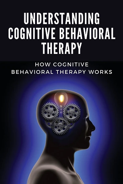 Understanding Cognitive Behavioral Therapy: How Cognitive Behavioral Therapy Works