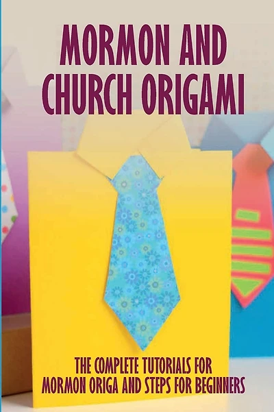 Mormon And Church Origami: The Complete Tutorials For Mormon Origami And Steps For Beginners
