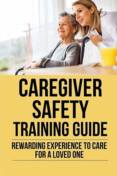Caregiver Safety Training Guide: Rewarding Experience To Care For A Loved One: