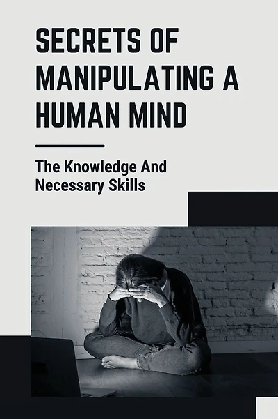 Secrets Of Manipulating A Human Mind: The Knowledge And Necessary Skills: