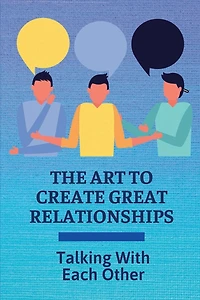 The Art To Create Great Relationships: Talking With Each Other:
