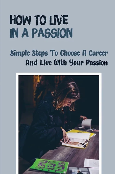 How To Live In A Passion: Simple Steps To Choose A Career And Live With Your Passion: