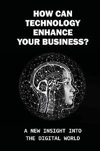 How Can Technology Enhance Your Business: A New Insight Into The Digital World: