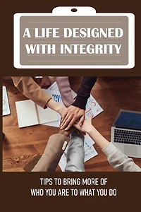 A Life Designed With Integrity: Tips To Bring More Of Who You Are To What You Do: