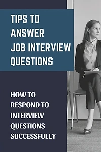 Tips To Answer Job Interview Questions: How To Respond To Interview Questions Successfully: