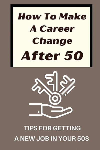 How To Make A Career Change After 50: Tips For Getting A New Job In Your 50s: