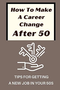How To Make A Career Change After 50: Tips For Getting A New Job In Your 50s: