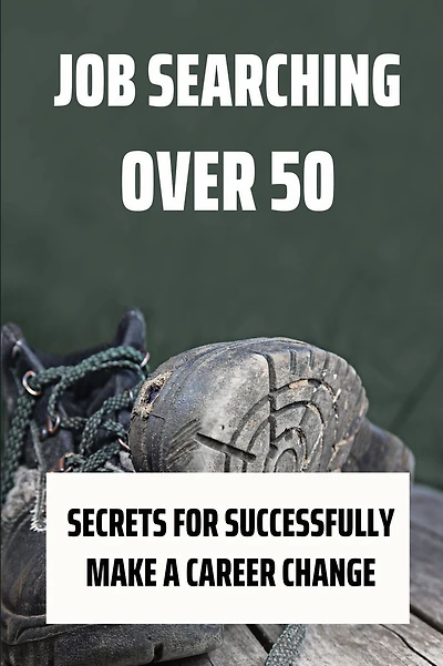 Job Searching Over 50: Secrets For Successfully Make A Career Change: