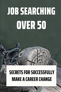 Job Searching Over 50: Secrets For Successfully Make A Career Change: