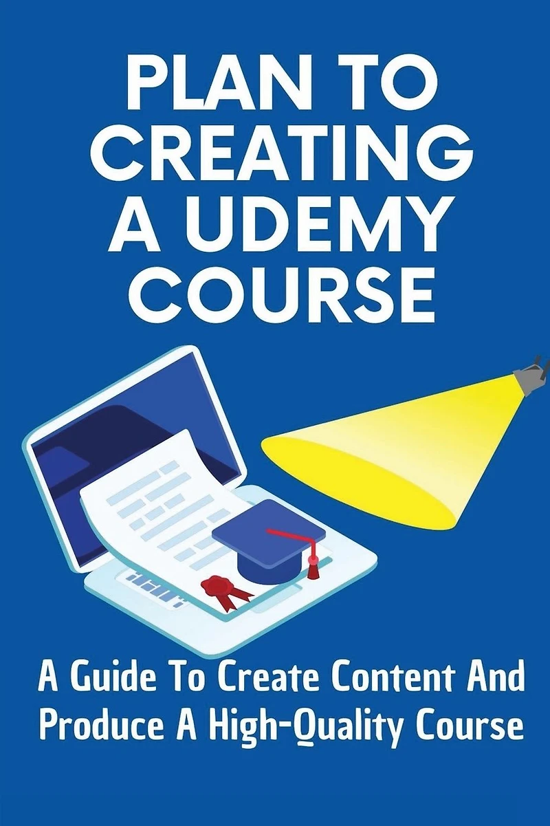 Plan To Creating A Udemy Course: A Guide To Create Content And Produce A High-Quality Course: