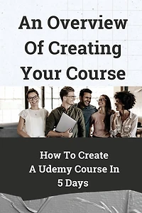 An Overview Of Creating Your Course: How To Create A Udemy Course In 5 Days: