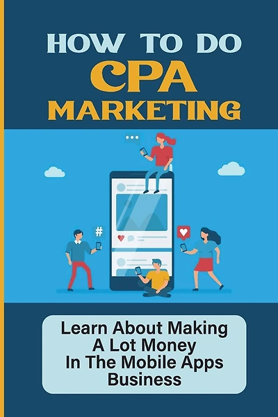 How To Do CPA Marketing: Learn About Making A Lot Money In The Mobile Apps Business: