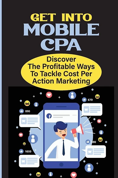 Get Into Mobile CPA: Discover The Profitable Ways To Tackle Cost Per Action Marketing: