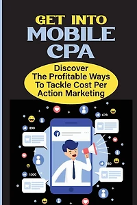 Get Into Mobile CPA: Discover The Profitable Ways To Tackle Cost Per Action Marketing: