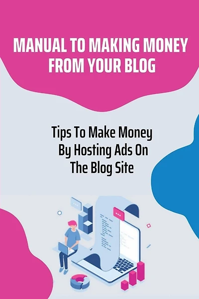 Manual To Making Money From Your Blog: Tips To Make Money By Hosting Ads On The Blog Site