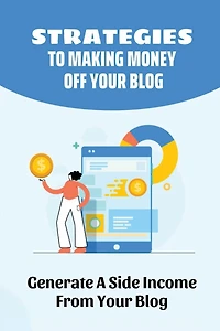 Strategies To Making Money Off Your Blog: Generate A Side Income From Your Blog