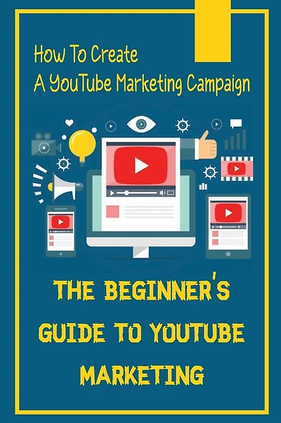 The Beginner's Guide To YouTube Marketing: How To Create A YouTube Marketing Campaign