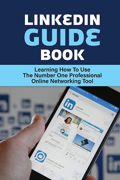 LinkedIn Guide Book: Learning How To Use The Number One Professional Online Networking Tool