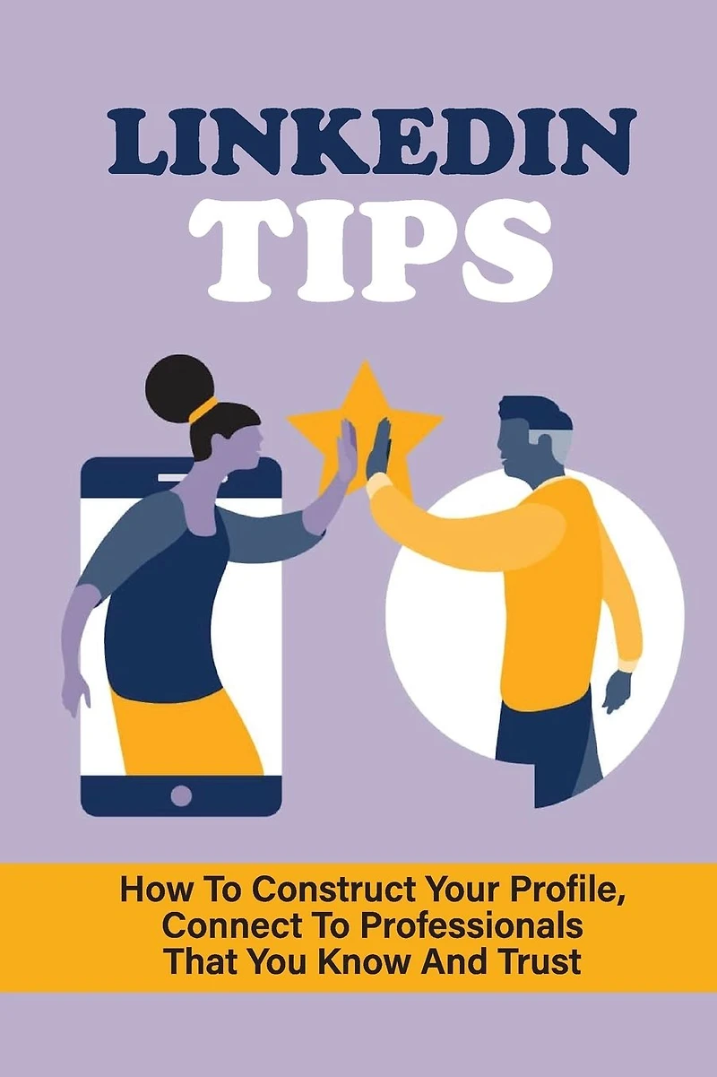 LinkedIn Tips: How To Construct Your Profile, Connect To Professionals That You Know And Trust