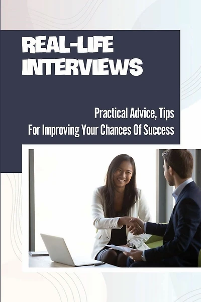 Real-Life Interviews: Practical Advice, Tips For Improving Your Chances Of Success: