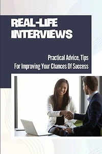Real-Life Interviews: Practical Advice, Tips For Improving Your Chances Of Success: