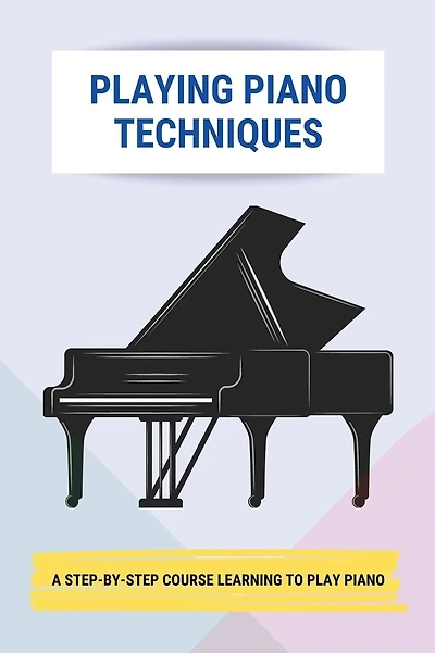 Playing Piano Techniques: A Step-By-Step Course Learning To Play Piano