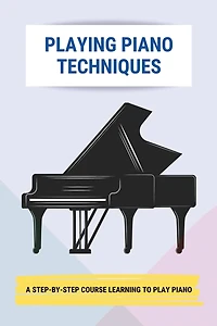 Playing Piano Techniques: A Step-By-Step Course Learning To Play Piano