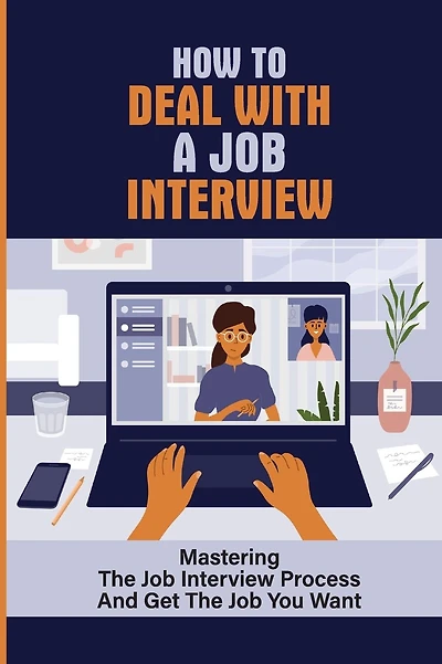 How To Deal With A Job Interview: Mastering The Job Interview Process And Get The Job You Want: