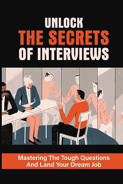 Unlock The Secrets Of Interviews: Mastering The Tough Questions And Land Your Dream Job: