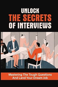 Unlock The Secrets Of Interviews: Mastering The Tough Questions And Land Your Dream Job: