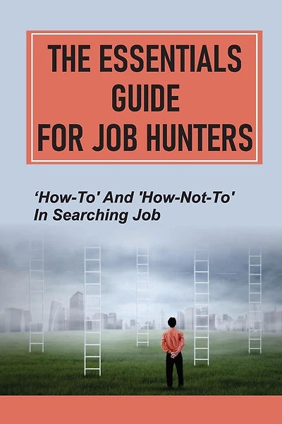 The Essentials Guide For Job Hunters: 'How-To' And 'How-Not-To' In Searching Job: