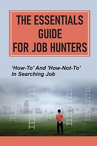 The Essentials Guide For Job Hunters: 'How-To' And 'How-Not-To' In Searching Job:
