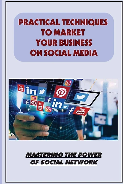 Practical Techniques To Market Your Business On Social Media: Mastering The Power Of Social Network: