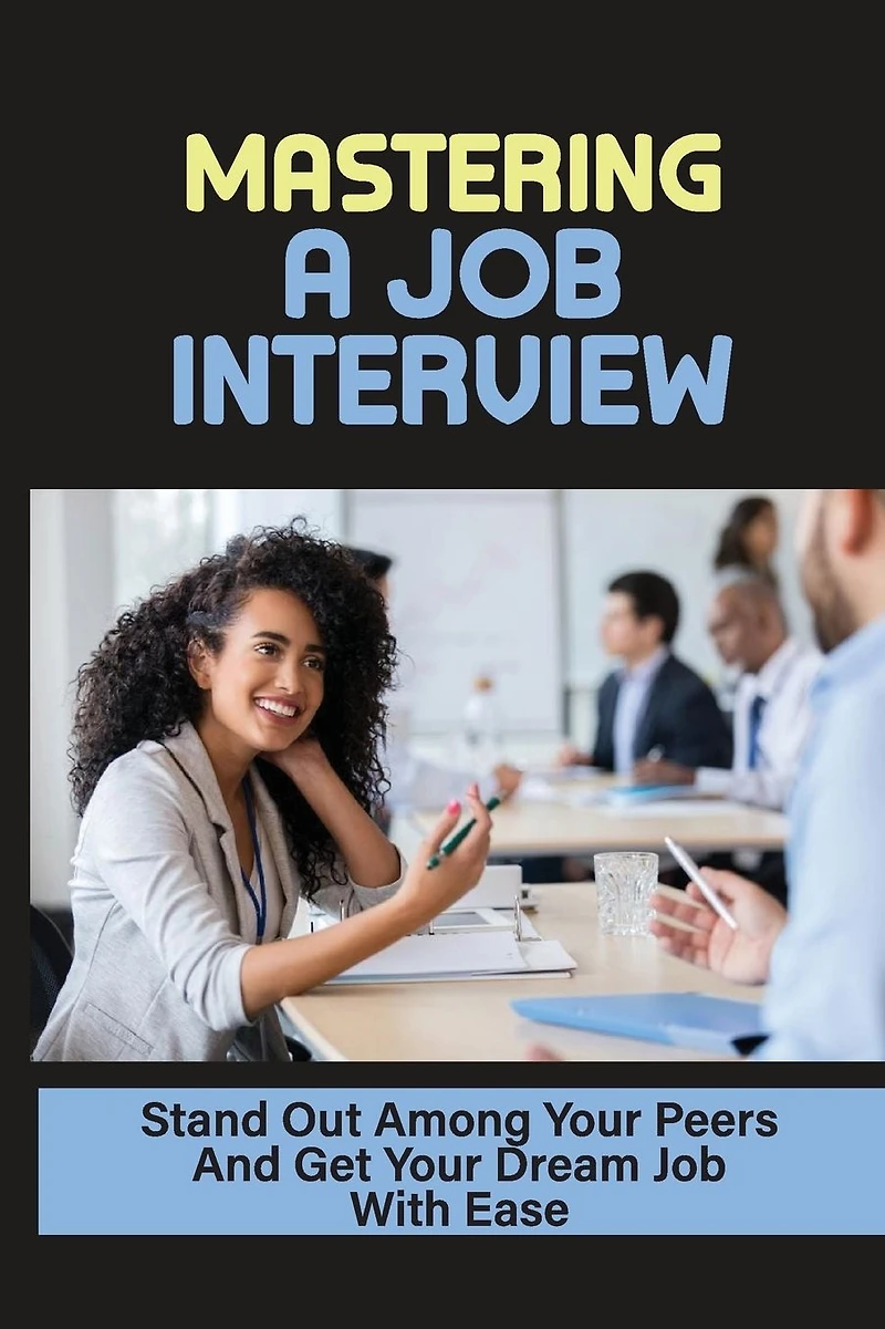 Mastering A Job Interview: Stand Out Among Your Peers And Get Your Dream Job With Ease: