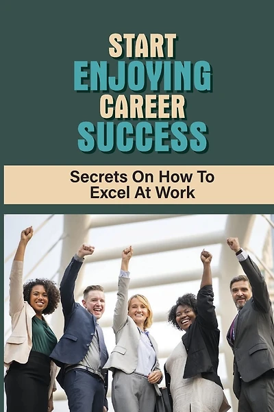 Start Enjoying Career Success: Secrets On How To Excel At Work: