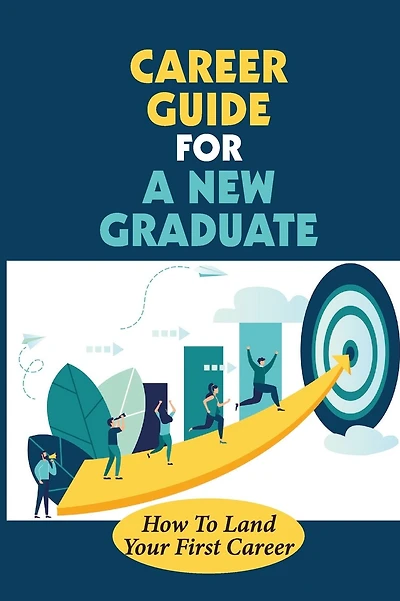 Career Guide For A New Graduate: How To Land Your First Career: