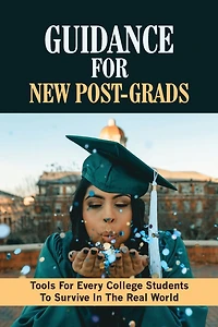 Guidance For New Post-Grads: Tools For Every College Students To Survive In The Real World.