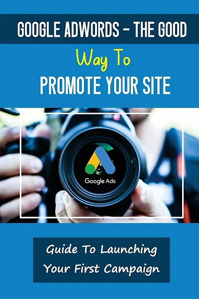 Google AdWords - The Good Way To Promote Your Site: Guide To Launching Your First Campaign: