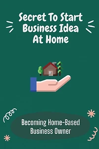 Secret To Start Business Idea At Home: Becoming Home-Based Business Owner:
