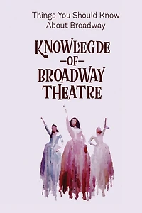 Knowledge Of Broadway Theatre: Things You Should Know About Broadway: