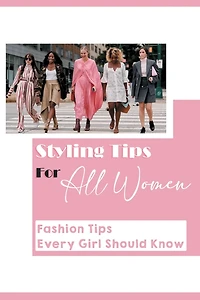 Styling Tips For All Women: Fashion Tips Every Girl Should Know: