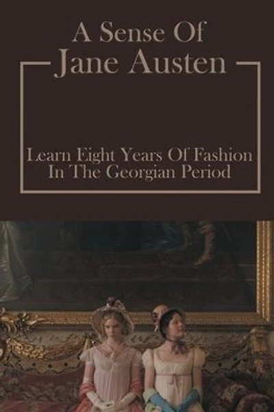 A Sense Of Jane Austen: Learn Eight Years Of Fashion In The Georgian Period: