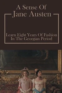 A Sense Of Jane Austen: Learn Eight Years Of Fashion In The Georgian Period: