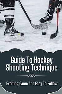 Guide To Hockey Shooting Technique: Exciting Game And Easy To Follow: